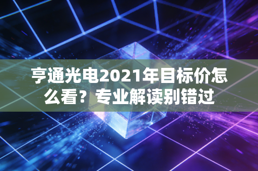 亨通光电2021年目标价怎么看？专业解读别错过
