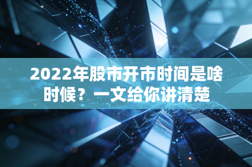 2022年股市开市时间是啥时候？一文给你讲清楚