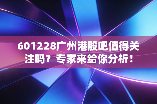 601228广州港股吧值得关注吗？专家来给你分析！