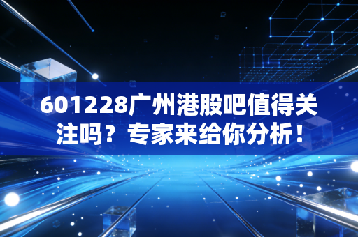 601228广州港股吧值得关注吗？专家来给你分析！