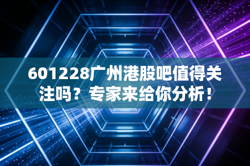 601228广州港股吧值得关注吗？专家来给你分析！
