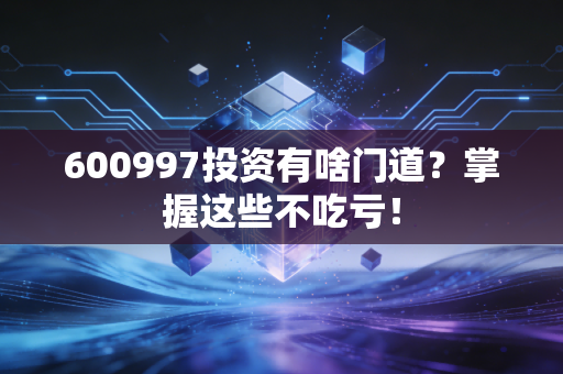 600997投资有啥门道？掌握这些不吃亏！