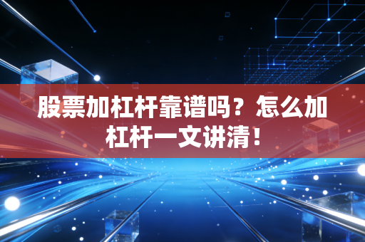 股票加杠杆靠谱吗？怎么加杠杆一文讲清！