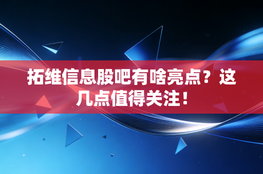 拓维信息股吧有啥亮点？这几点值得关注！
