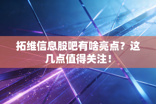 拓维信息股吧有啥亮点？这几点值得关注！