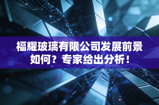 福耀玻璃有限公司发展前景如何？专家给出分析！