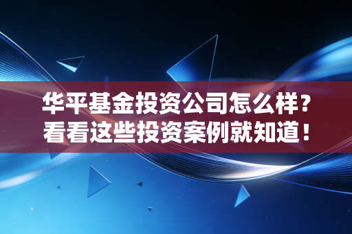 华平基金投资公司怎么样？看看这些投资案例就知道！