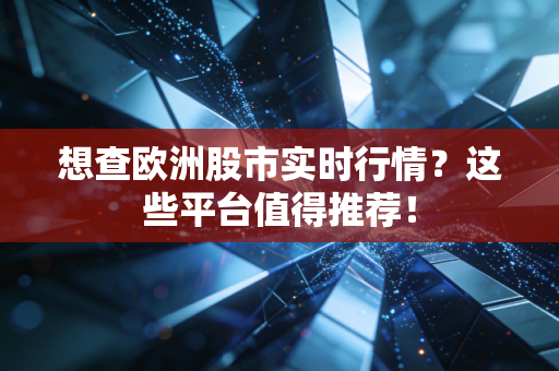 想查欧洲股市实时行情？这些平台值得推荐！