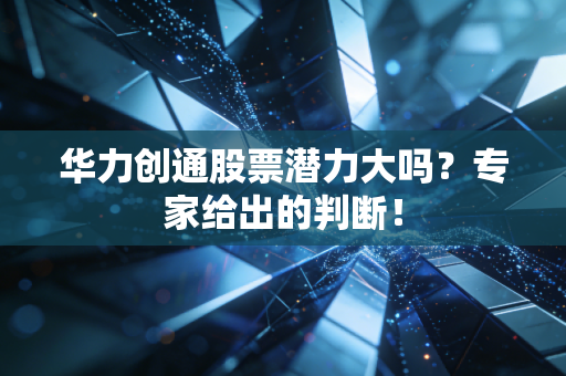 华力创通股票潜力大吗？专家给出的判断！