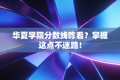 华夏学院分数线咋看？掌握这点不迷路！