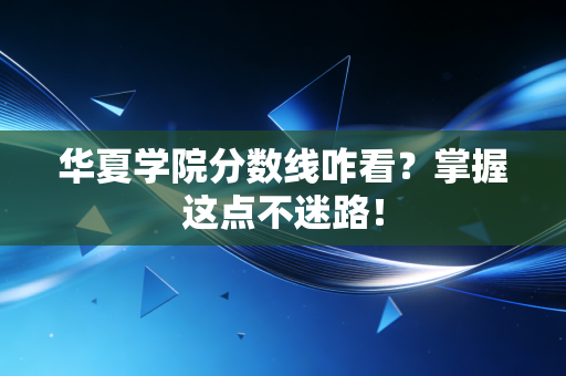 华夏学院分数线咋看？掌握这点不迷路！