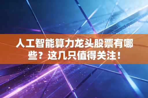人工智能算力龙头股票有哪些？这几只值得关注！