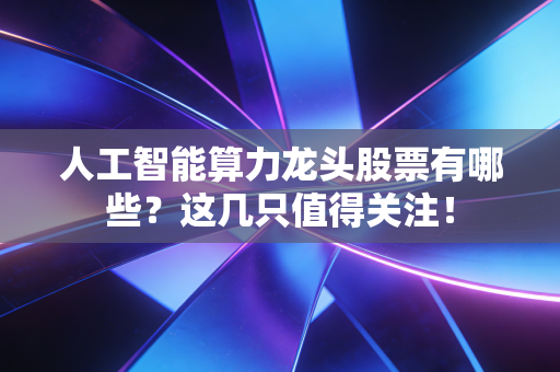 人工智能算力龙头股票有哪些？这几只值得关注！