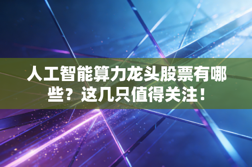 人工智能算力龙头股票有哪些？这几只值得关注！