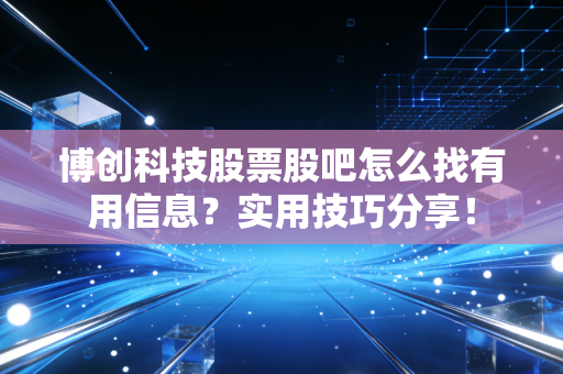 博创科技股票股吧怎么找有用信息？实用技巧分享！