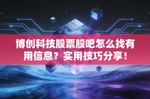 博创科技股票股吧怎么找有用信息？实用技巧分享！