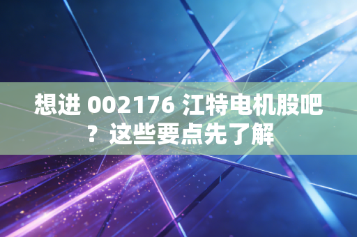 想进 002176 江特电机股吧？这些要点先了解