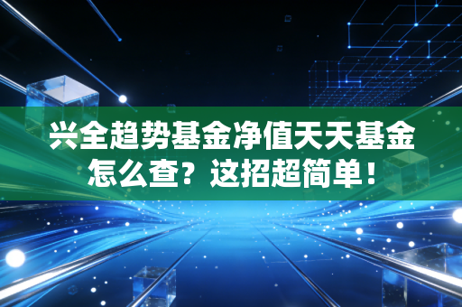 兴全趋势基金净值天天基金怎么查？这招超简单！