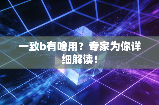 一致b有啥用？专家为你详细解读！