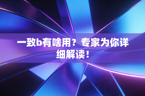 一致b有啥用？专家为你详细解读！