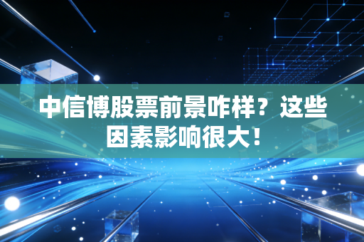 中信博股票前景咋样？这些因素影响很大！