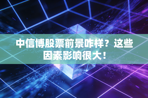 中信博股票前景咋样？这些因素影响很大！