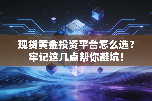 现货黄金投资平台怎么选？牢记这几点帮你避坑！