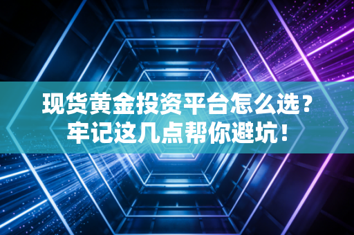 现货黄金投资平台怎么选？牢记这几点帮你避坑！