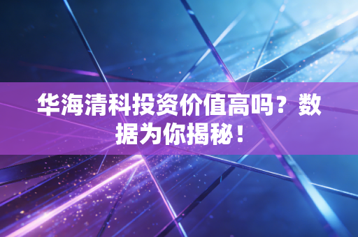 华海清科投资价值高吗？数据为你揭秘！