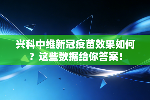 兴科中维新冠疫苗效果如何？这些数据给你答案！