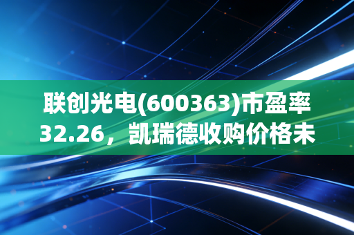 联创光电(600363)市盈率32.26，凯瑞德收购价格未定