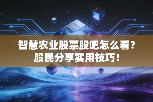 智慧农业股票股吧怎么看？股民分享实用技巧！