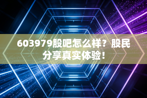 603979股吧怎么样？股民分享真实体验！