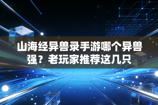 山海经异兽录手游哪个异兽强？老玩家推荐这几只