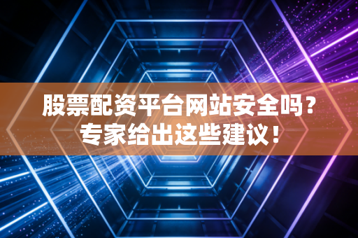 股票配资平台网站安全吗？专家给出这些建议！