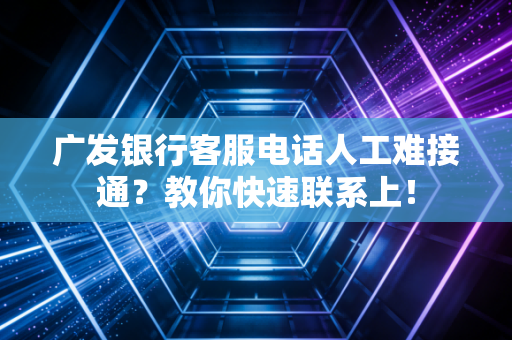 广发银行客服电话人工难接通？教你快速联系上！