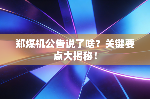 郑煤机公告说了啥？关键要点大揭秘！