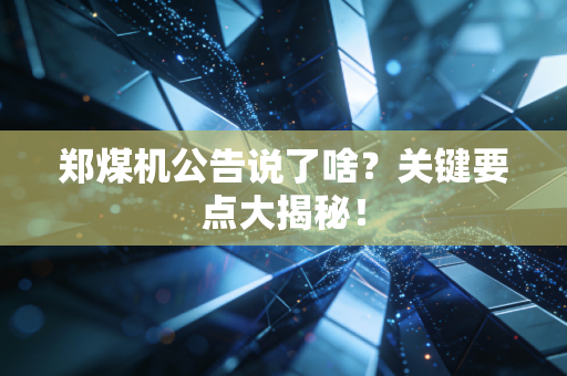 郑煤机公告说了啥？关键要点大揭秘！