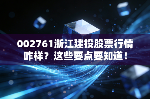 002761浙江建投股票行情咋样？这些要点要知道！
