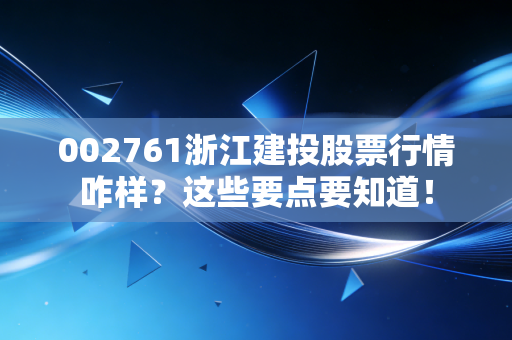 002761浙江建投股票行情咋样？这些要点要知道！