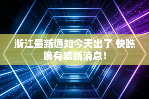 浙江最新通知今天出了 快瞧瞧有啥新消息！