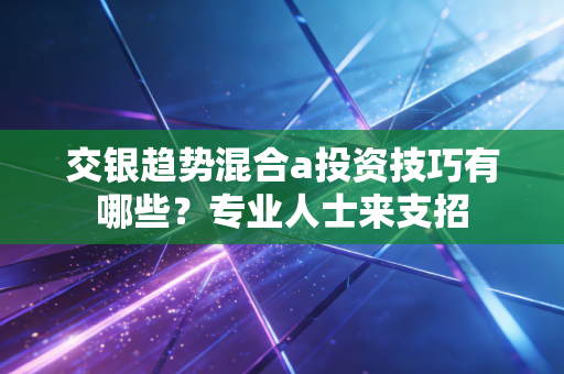 交银趋势混合a投资技巧有哪些？专业人士来支招