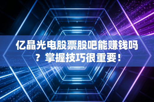 亿晶光电股票股吧能赚钱吗？掌握技巧很重要！
