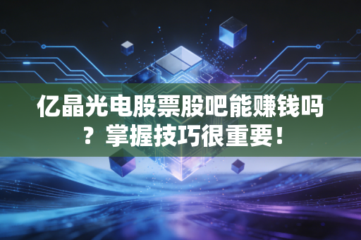 亿晶光电股票股吧能赚钱吗？掌握技巧很重要！