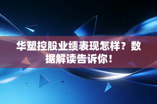 华塑控股业绩表现怎样？数据解读告诉你！