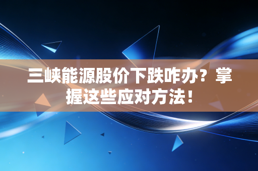 三峡能源股价下跌咋办？掌握这些应对方法！