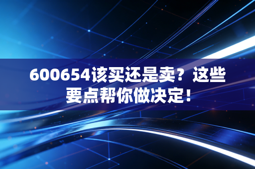600654该买还是卖？这些要点帮你做决定！