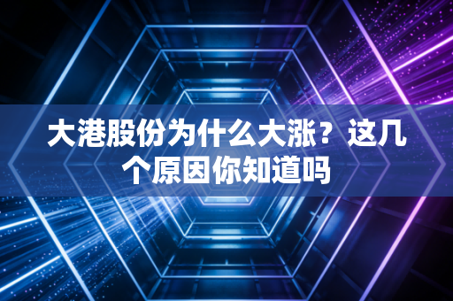 大港股份为什么大涨？这几个原因你知道吗