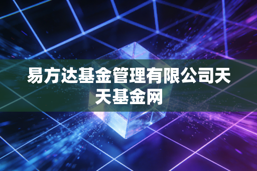 易方达基金管理有限公司天天基金网