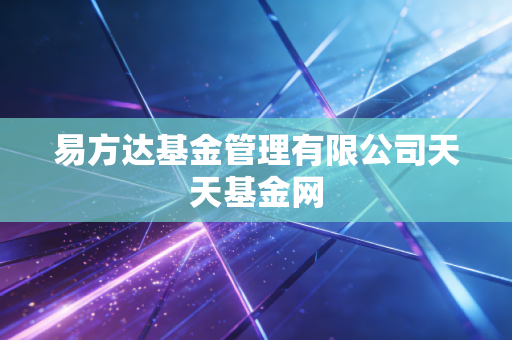 易方达基金管理有限公司天天基金网